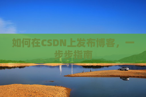 如何在CSDN上发布博客,一步步指南